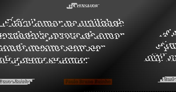 É fácil amar na utilidade. A verdadeira prova de amor é quando mesmo sem ser útil, vale a pena se amar.... Frase de Paulo Bruno Ruinho.