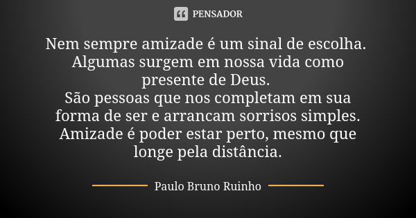 Nem sempre amizade é um sinal de escolha. Algumas surgem em nossa vida como presente de Deus. São pessoas que nos completam em sua forma de ser e arrancam sorri... Frase de Paulo Bruno Ruinho.