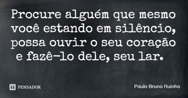 Procure alguém que mesmo você estando em silêncio, possa ouvir o seu coração e fazê-lo dele, seu lar.... Frase de Paulo Bruno Ruinho.