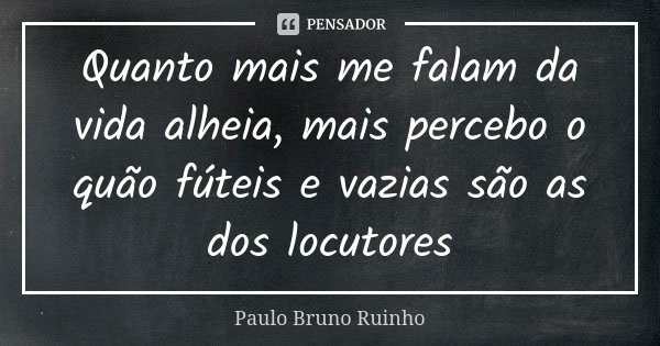 Quanto mais me falam da vida alheia, mais percebo o quão fúteis e vazias são as dos locutores... Frase de Paulo Bruno Ruinho.