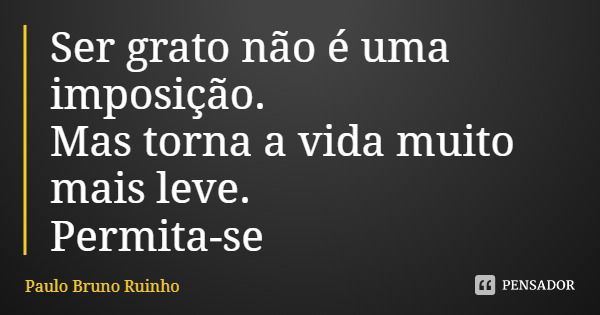 Ser grato não é uma imposição. Mas torna a vida muito mais leve. Permita-se... Frase de Paulo Bruno Ruinho.