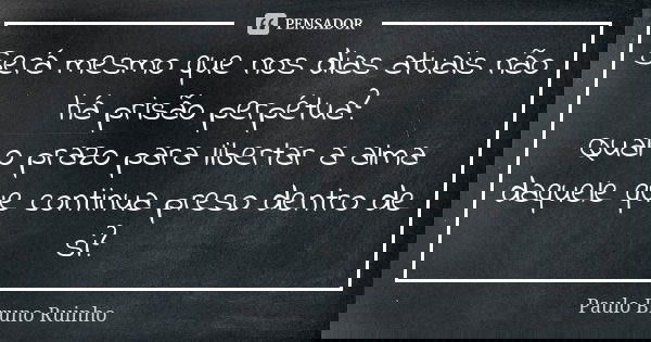 Será mesmo que nos dias atuais não há prisão perpétua? Qual o prazo para libertar a alma daquele que continua preso dentro de si?... Frase de Paulo Bruno Ruinho.