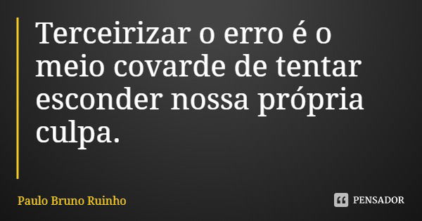 Terceirizar o erro é o meio covarde de tentar esconder nossa própria culpa.... Frase de Paulo Bruno Ruinho.