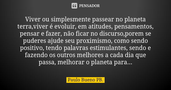 Viver ou simplesmente passear no planeta terra,viver é evoluir, em atitudes, pensamentos, pensar e fazer, não ficar no discurso,porem se puderes ajude seu proxi... Frase de Paulo Bueno PB..