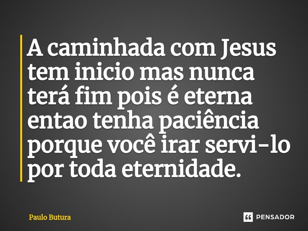 ⁠A caminhada com Jesus tem inicio mas nunca terá fim pois é eterna entao tenha paciência porque você irar servi-lo por toda eternidade.... Frase de Paulo Butura.