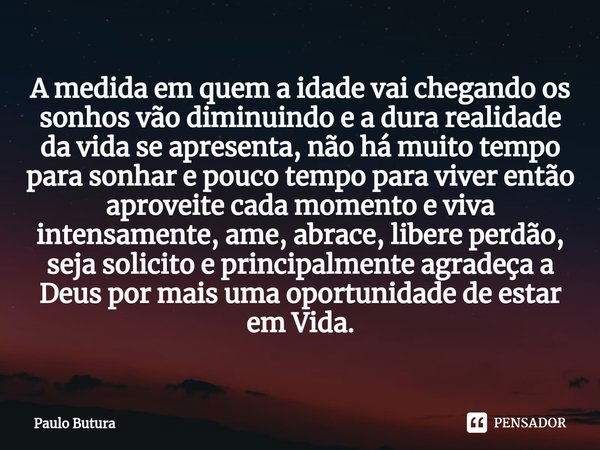 ⁠A medida em quem a idade vai chegando os sonhos vão diminuindo e a dura realidade da vida se apresenta, não há muito tempo para sonhar e pouco tempo para viver... Frase de Paulo Butura.