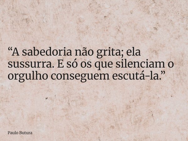 “A sabedoria não grita; ela sussurra. E só os que silenciam o orgulho conseguem escutá-la.”... Frase de Paulo Butura.