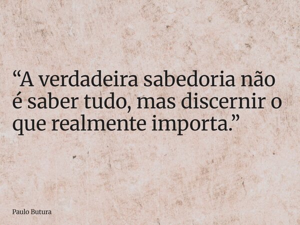 “A verdadeira sabedoria não é saber tudo, mas discernir o que realmente importa.”... Frase de Paulo Butura.