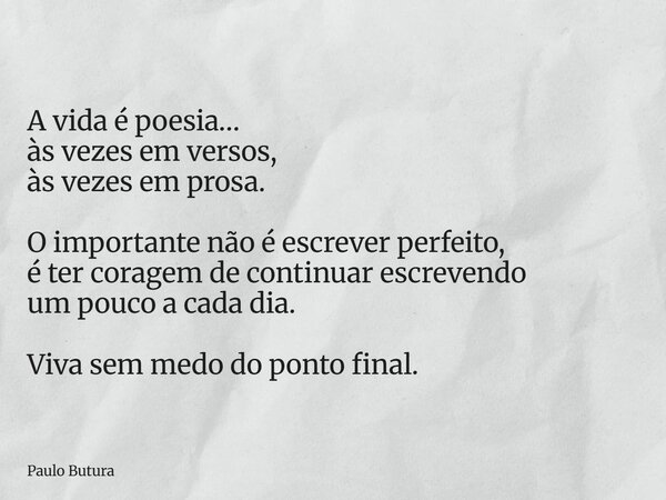 A vida é poesia… às vezes em versos, às vezes em prosa. O importante não é escrever perfeito, é ter coragem de continuar escrevendo um pouco a cada dia. Viva se... Frase de Paulo Butura.