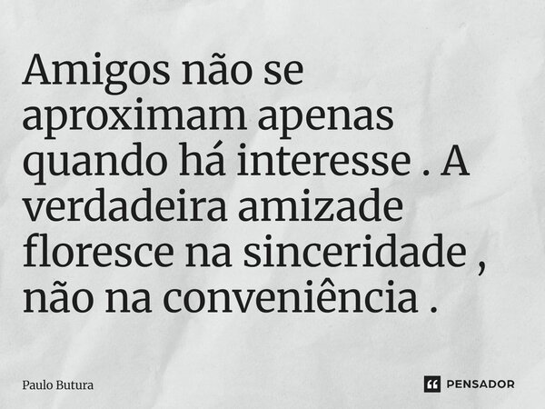 ⁠Amigos não se aproximam apenas quando há interesse . A verdadeira amizade floresce na sinceridade , não na conveniência .... Frase de Paulo Butura.