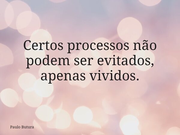 Certos processos não podem ser evitados, apenas vividos.... Frase de Paulo Butura.