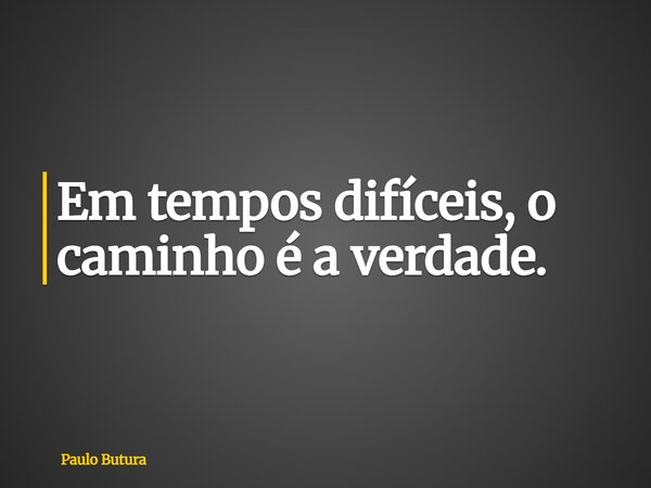 Em tempos difíceis, o caminho é a verdade.... Frase de Paulo Butura.