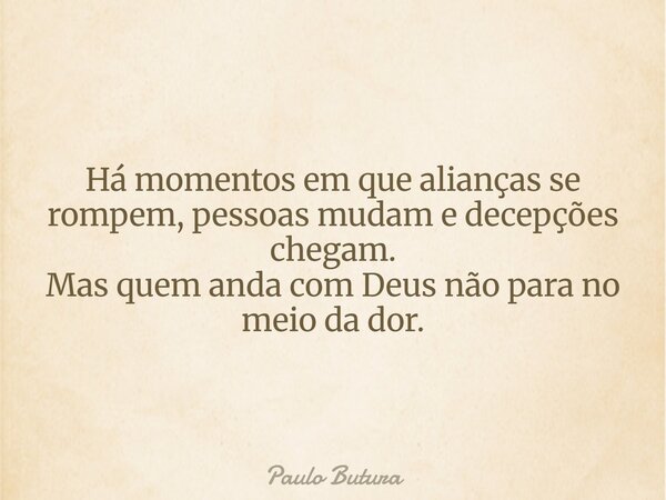 Há momentos em que alianças se rompem, pessoas mudam e decepções chegam. Mas quem anda com Deus não para no meio da dor.... Frase de Paulo Butura.