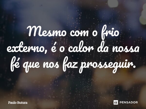 ⁠Mesmo com o frio externo, é o calor da nossa fé que nos faz prosseguir.... Frase de Paulo Butura.