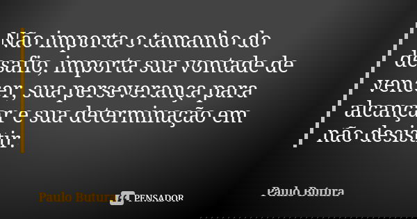 Não importa o tamanho do desafio, importa sua vontade de vencer, sua perseverança para alcançar e sua determinação em não desistir.... Frase de Paulo Butura.