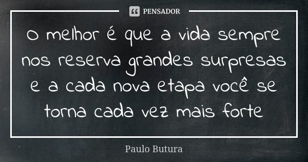 O melhor é que a vida sempre nos reserva grandes surpresas e a cada nova etapa você se torna cada vez mais forte... Frase de Paulo Butura.