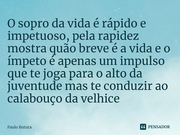 ⁠O sopro da vida é rápido e impetuoso, pela rapidez mostra quão breve é a vida e o ímpeto é apenas um impulso que te joga para o alto da juventude mas te conduz... Frase de Paulo Butura.