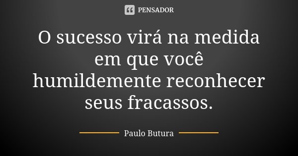 O sucesso virá na medida em que você humildemente reconhecer seus fracassos.... Frase de Paulo Butura.