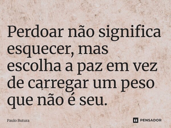 ⁠Perdoar não significa esquecer, mas escolha a paz em vez de carregar um peso que não é seu.... Frase de Paulo Butura.