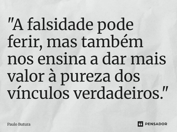 ⁠"A falsidade pode ferir, mas também nos ensina a dar mais valor à pureza dos vínculos verdadeiros."... Frase de Paulo Butura.