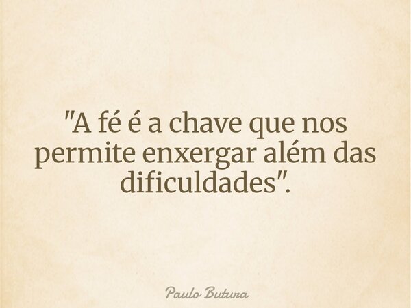 "A fé é a chave que nos permite enxergar além das dificuldades".... Frase de Paulo Butura.