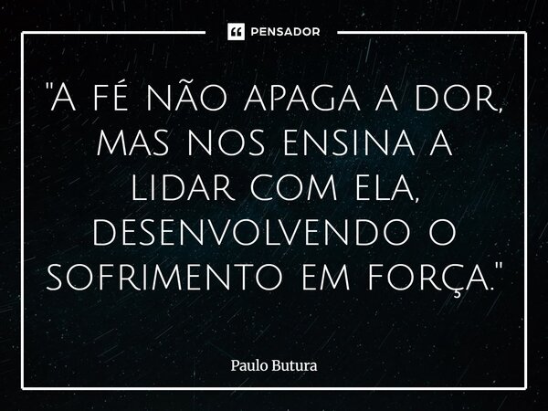 ⁠"A fé não apaga a dor, mas nos ensina a lidar com ela, desenvolvendo o sofrimento em força."... Frase de Paulo Butura.