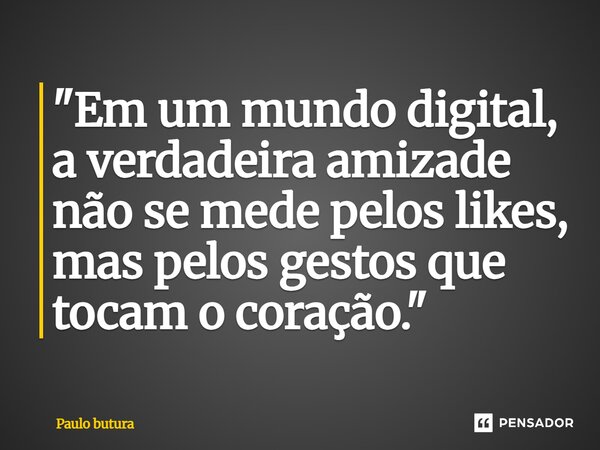 ⁠"Em um mundo digital, a verdadeira amizade não se mede pelos likes, mas pelos gestos que tocam o coração."... Frase de Paulo Butura.