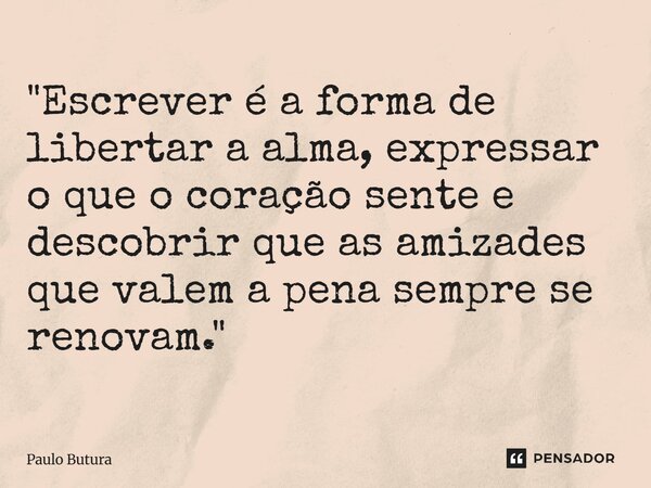 ⁠"Escrever é a forma de libertar a alma, expressar o que o coração sente e descobrir que as amizades que valem a pena sempre se renovam."... Frase de Paulo Butura.