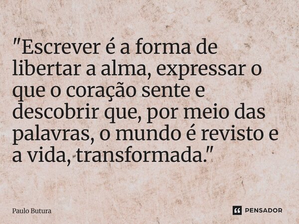 ⁠"Escrever é a forma de libertar a alma, expressar o que o coração sente e descobrir que, por meio das palavras, o mundo é revisto e a vida, transformada.&... Frase de Paulo Butura.