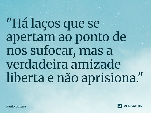 ⁠"Há laços que se apertam ao ponto de nos sufocar, mas a verdadeira amizade liberta e não aprisiona."... Frase de Paulo Butura.