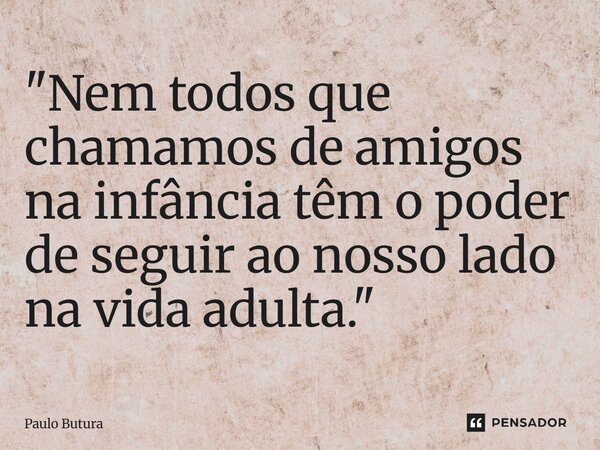⁠"Nem todos que chamamos de amigos na infância têm o poder de seguir ao nosso lado na vida adulta."... Frase de Paulo Butura.