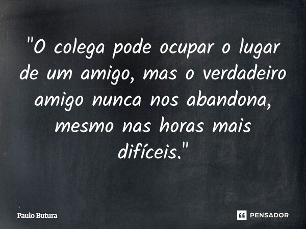 ⁠"O colega pode ocupar o lugar de um amigo, mas o verdadeiro amigo nunca nos abandona, mesmo nas horas mais difíceis."... Frase de Paulo Butura.