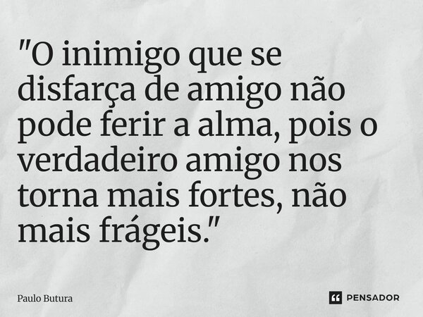 ⁠"O inimigo que se disfarça de amigo não pode ferir a alma, pois o verdadeiro amigo nos torna mais fortes, não mais frágeis."... Frase de Paulo Butura.