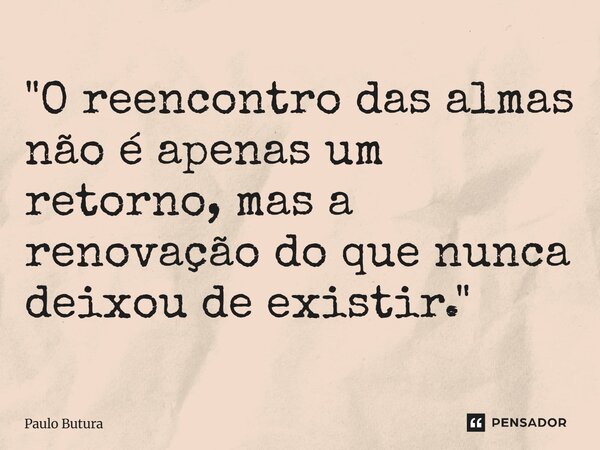 ⁠"O reencontro das almas não é apenas um retorno, mas a renovação do que nunca deixou de existir."... Frase de Paulo Butura.