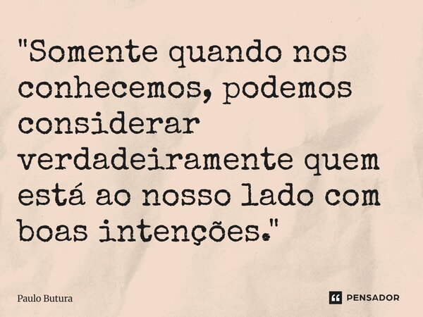 ⁠"Somente quando nos conhecemos, podemos considerar verdadeiramente quem está ao nosso lado com boas intenções."... Frase de Paulo Butura.