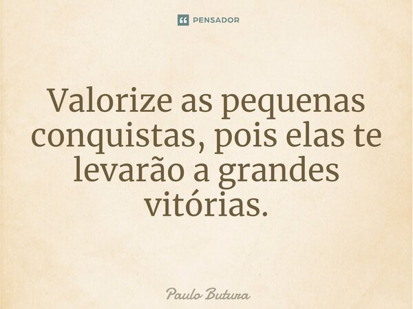 Valorize as pequenas conquistas, pois elas te levarão a grandes vitórias.... Frase de Paulo Butura.