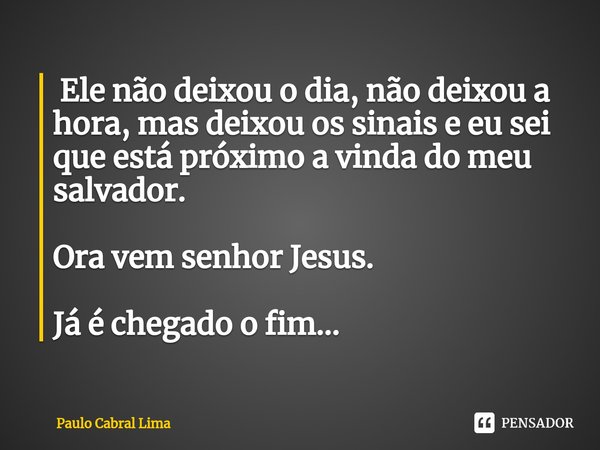 ⁠ Ele não deixou o dia, não deixou a hora, mas deixou os sinais e eu sei que está próximo a vinda do meu salvador. Ora vem senhor Jesus. Já é chegado o fim...... Frase de Paulo cabral lima.