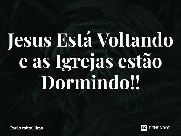 ⁠Jesus Está Voltando e as Igrejas estão Dormindo!!... Frase de Paulo cabral lima.