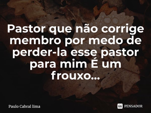 ⁠Pastor que não corrige membro por medo de perder-la esse pastor para mim É um frouxo...... Frase de Paulo Cabral lima.