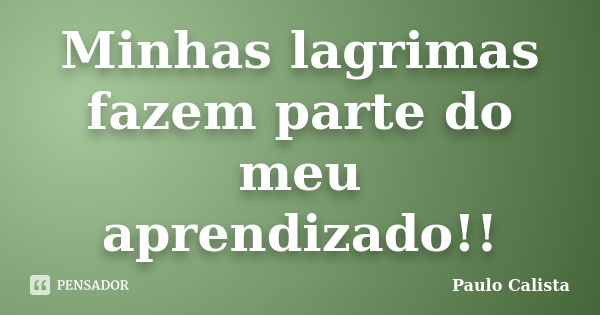 Minhas lagrimas fazem parte do meu aprendizado!!... Frase de Paulo Calista.