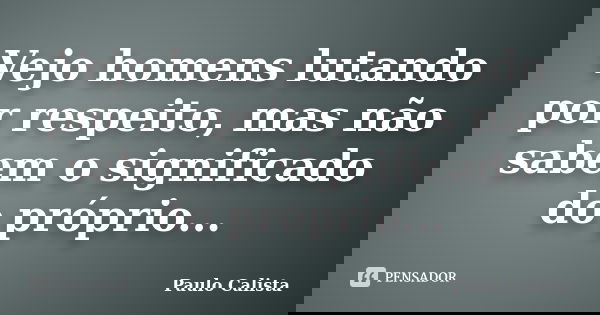 Vejo homens lutando por respeito, mas não sabem o significado do próprio...... Frase de Paulo Calista.