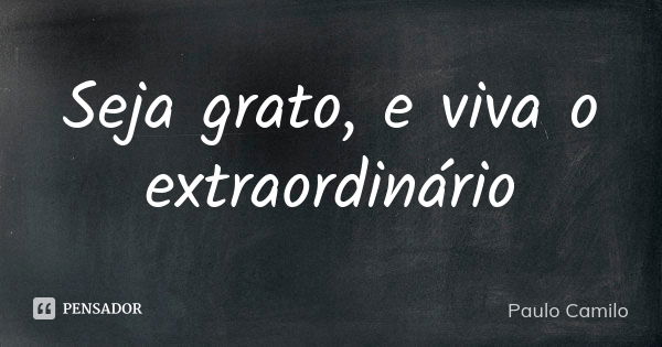 Seja grato, e viva o extraordinário... Frase de Paulo Camilo.