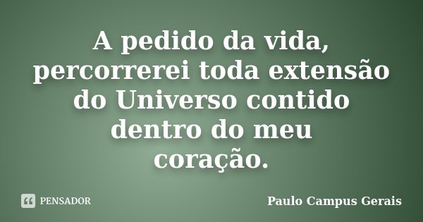 A pedido da vida, percorrerei toda extensão do Universo contido dentro do meu coração.... Frase de Paulo Campus Gerais.