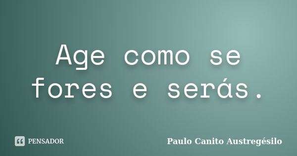 Age como se fores e serás.... Frase de Paulo Canito Austregésilo.