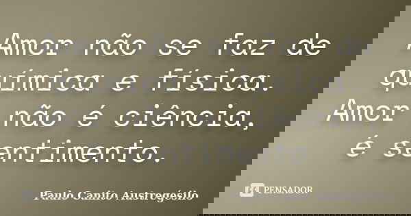 Amor não se faz de química e física. Amor não é ciência, é sentimento.... Frase de Paulo Canito Austregésilo.