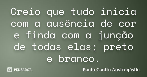 Creio que tudo inicia com a ausência de cor e finda com a junção de todas elas; preto e branco.... Frase de Paulo Canito Austregésilo.