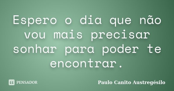 Espero o dia que não vou mais precisar sonhar para poder te encontrar.... Frase de Paulo Canito Austregésilo.