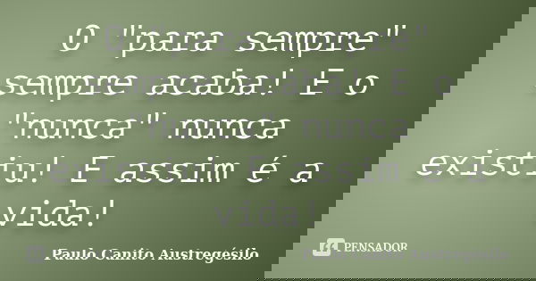 O "para sempre" sempre acaba! E o "nunca" nunca existiu! E assim é a vida!... Frase de Paulo Canito Austregésilo.