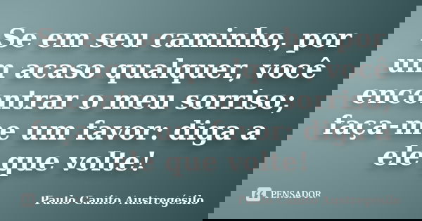 Se em seu caminho, por um acaso qualquer, você encontrar o meu sorriso; faça-me um favor: diga a ele que volte!... Frase de Paulo Canito Austregésilo.