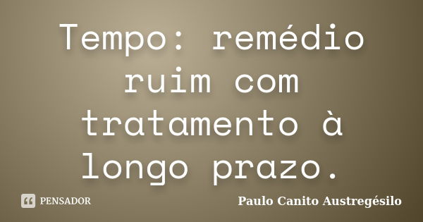 Tempo: remédio ruim com tratamento à longo prazo.... Frase de Paulo Canito Austregésilo.